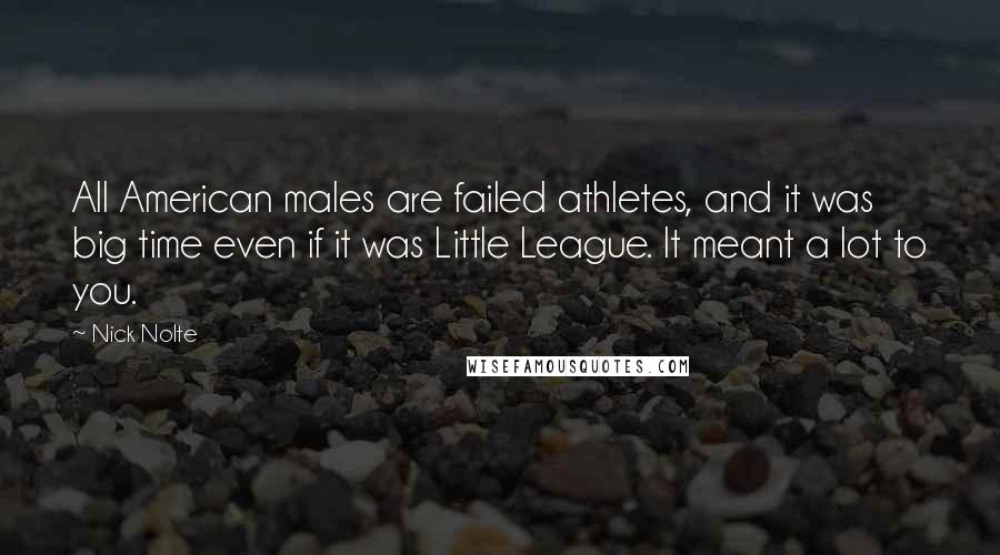 Nick Nolte Quotes: All American males are failed athletes, and it was big time even if it was Little League. It meant a lot to you.