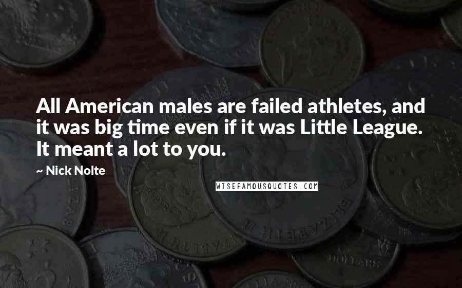 Nick Nolte Quotes: All American males are failed athletes, and it was big time even if it was Little League. It meant a lot to you.