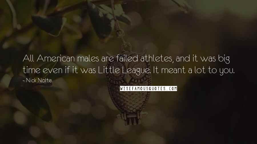 Nick Nolte Quotes: All American males are failed athletes, and it was big time even if it was Little League. It meant a lot to you.