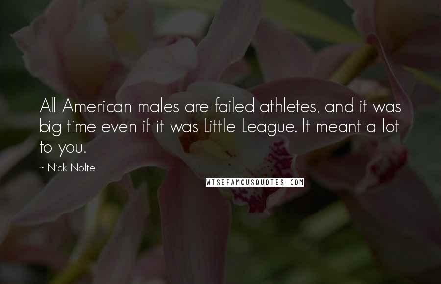 Nick Nolte Quotes: All American males are failed athletes, and it was big time even if it was Little League. It meant a lot to you.