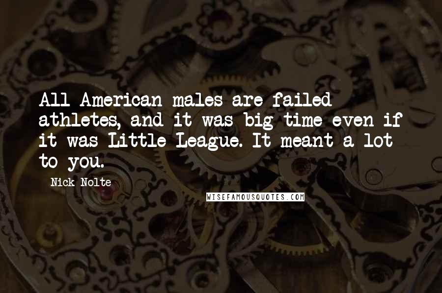 Nick Nolte Quotes: All American males are failed athletes, and it was big time even if it was Little League. It meant a lot to you.