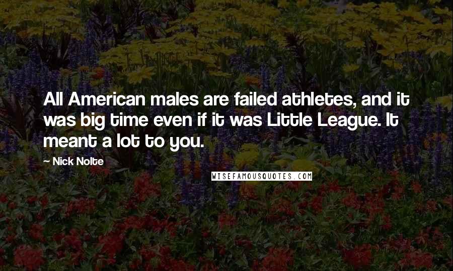 Nick Nolte Quotes: All American males are failed athletes, and it was big time even if it was Little League. It meant a lot to you.