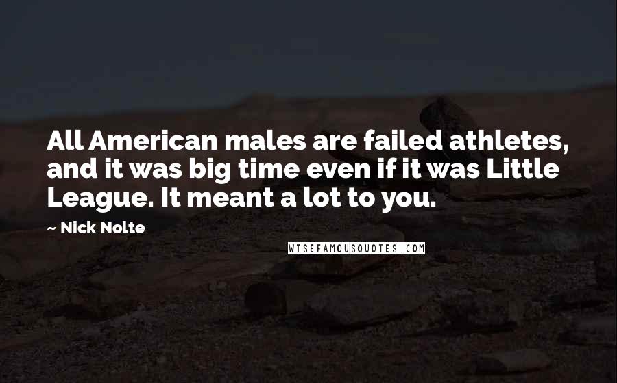 Nick Nolte Quotes: All American males are failed athletes, and it was big time even if it was Little League. It meant a lot to you.