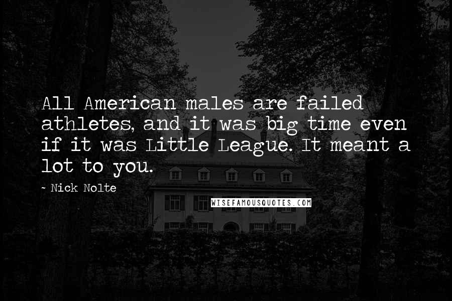 Nick Nolte Quotes: All American males are failed athletes, and it was big time even if it was Little League. It meant a lot to you.