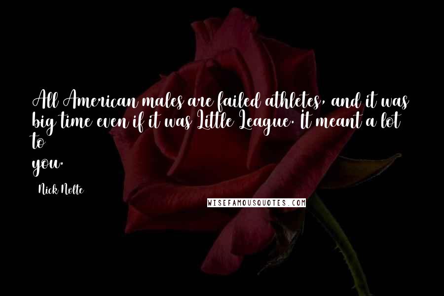 Nick Nolte Quotes: All American males are failed athletes, and it was big time even if it was Little League. It meant a lot to you.