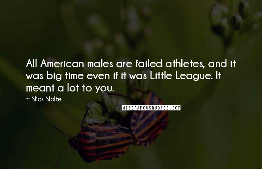 Nick Nolte Quotes: All American males are failed athletes, and it was big time even if it was Little League. It meant a lot to you.