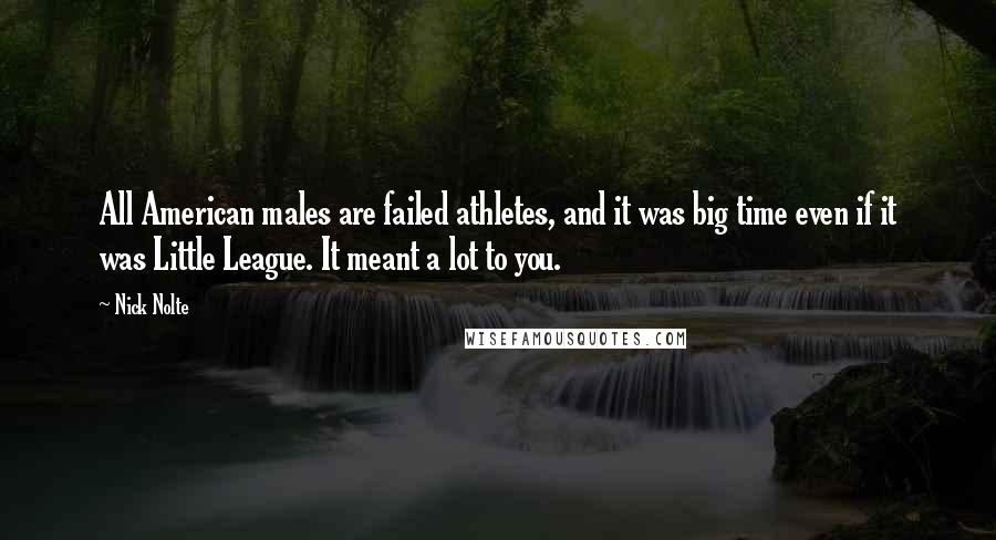 Nick Nolte Quotes: All American males are failed athletes, and it was big time even if it was Little League. It meant a lot to you.