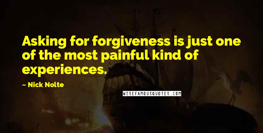 Nick Nolte Quotes: Asking for forgiveness is just one of the most painful kind of experiences.