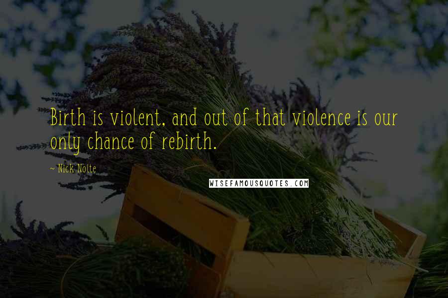 Nick Nolte Quotes: Birth is violent, and out of that violence is our only chance of rebirth.