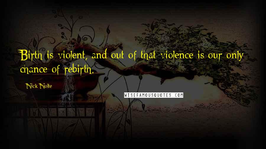 Nick Nolte Quotes: Birth is violent, and out of that violence is our only chance of rebirth.