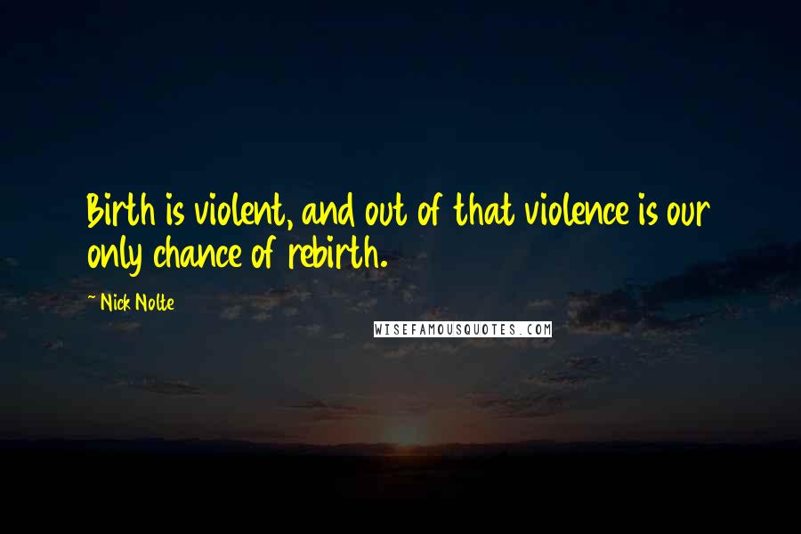 Nick Nolte Quotes: Birth is violent, and out of that violence is our only chance of rebirth.