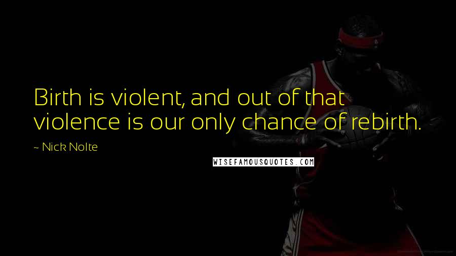 Nick Nolte Quotes: Birth is violent, and out of that violence is our only chance of rebirth.