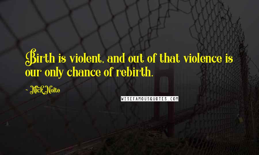 Nick Nolte Quotes: Birth is violent, and out of that violence is our only chance of rebirth.