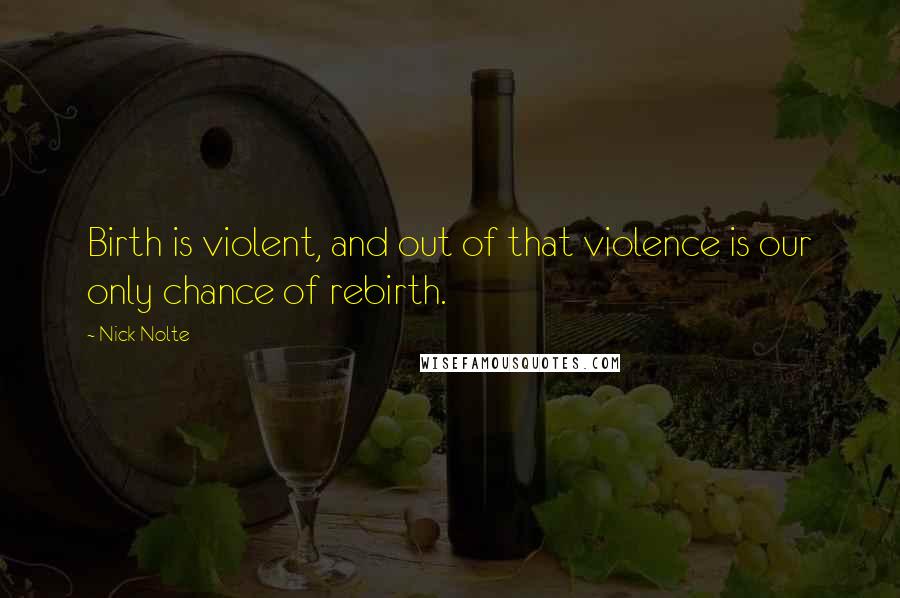 Nick Nolte Quotes: Birth is violent, and out of that violence is our only chance of rebirth.