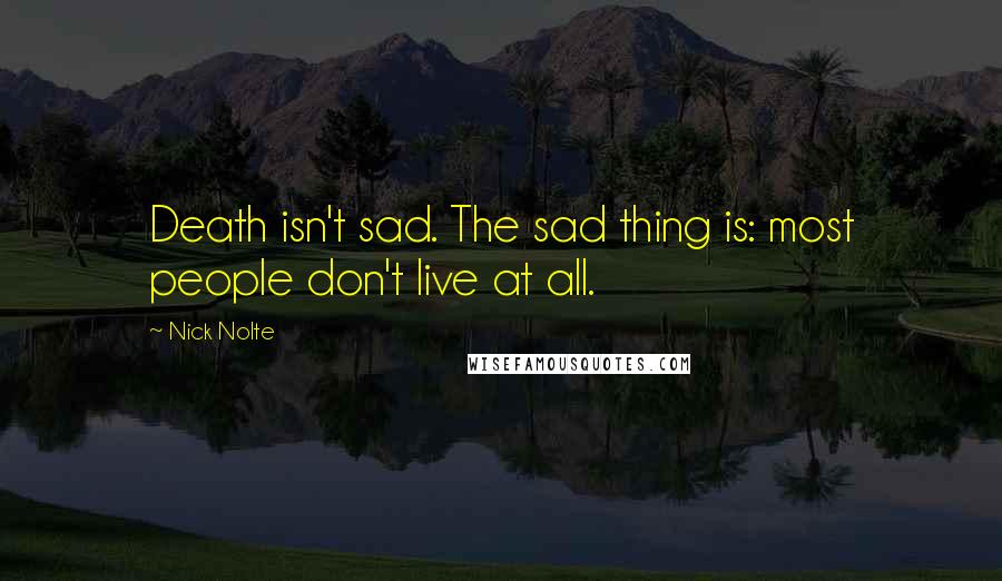 Nick Nolte Quotes: Death isn't sad. The sad thing is: most people don't live at all.