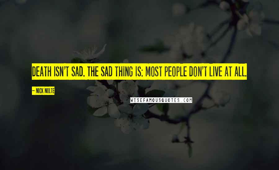 Nick Nolte Quotes: Death isn't sad. The sad thing is: most people don't live at all.