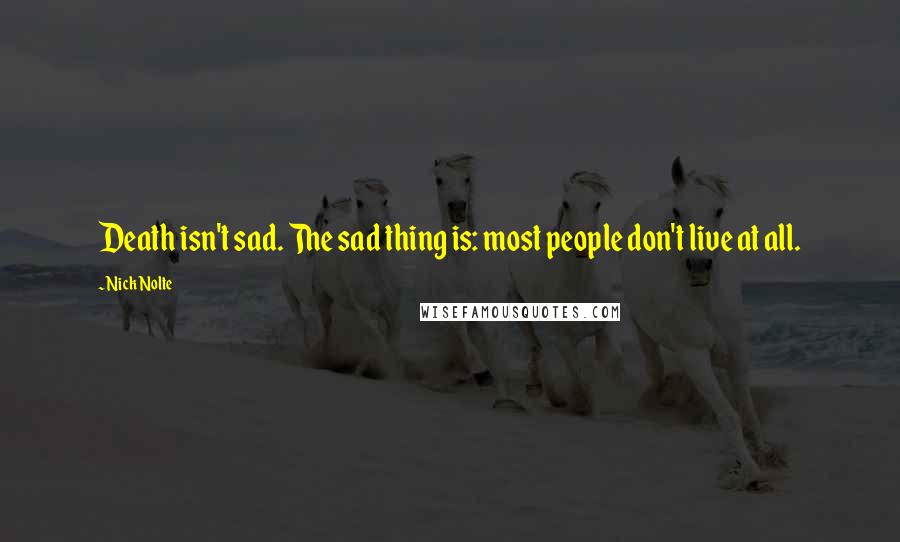 Nick Nolte Quotes: Death isn't sad. The sad thing is: most people don't live at all.