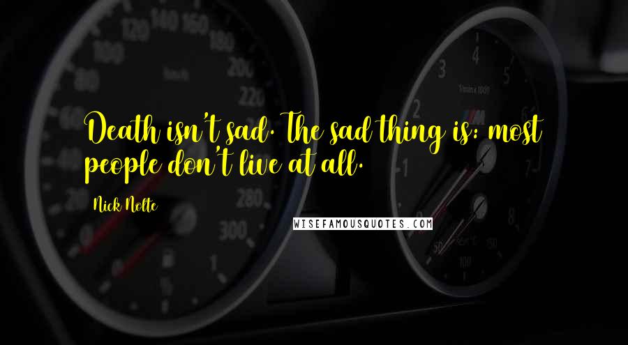 Nick Nolte Quotes: Death isn't sad. The sad thing is: most people don't live at all.