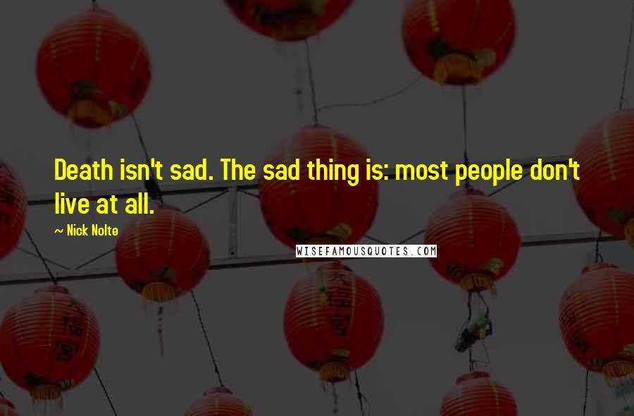 Nick Nolte Quotes: Death isn't sad. The sad thing is: most people don't live at all.