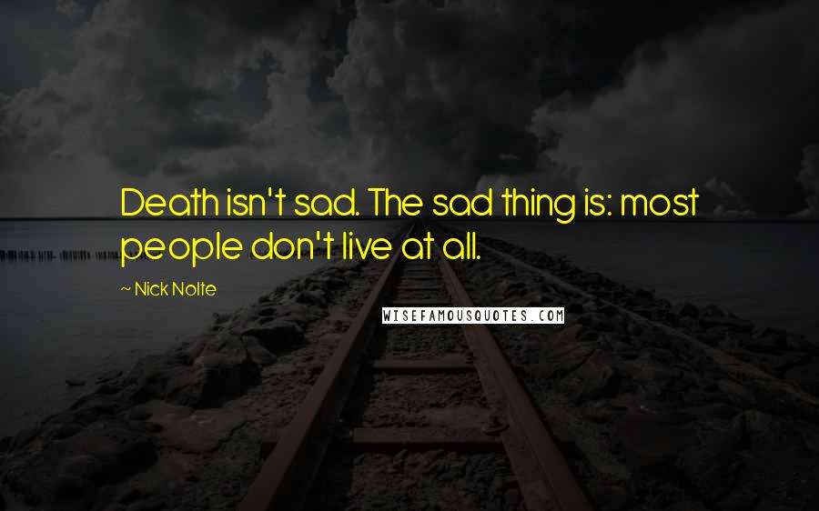 Nick Nolte Quotes: Death isn't sad. The sad thing is: most people don't live at all.