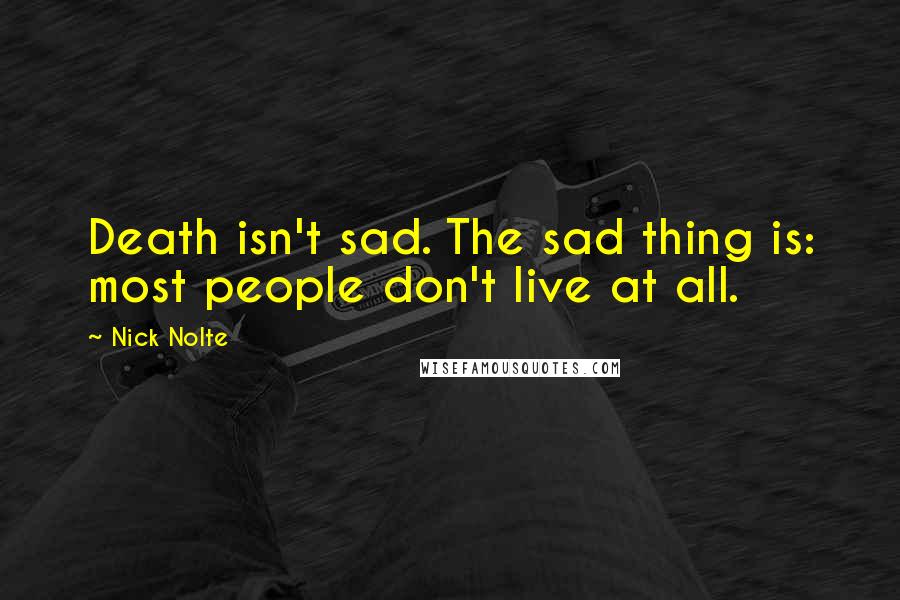 Nick Nolte Quotes: Death isn't sad. The sad thing is: most people don't live at all.