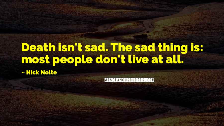 Nick Nolte Quotes: Death isn't sad. The sad thing is: most people don't live at all.