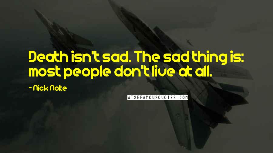 Nick Nolte Quotes: Death isn't sad. The sad thing is: most people don't live at all.