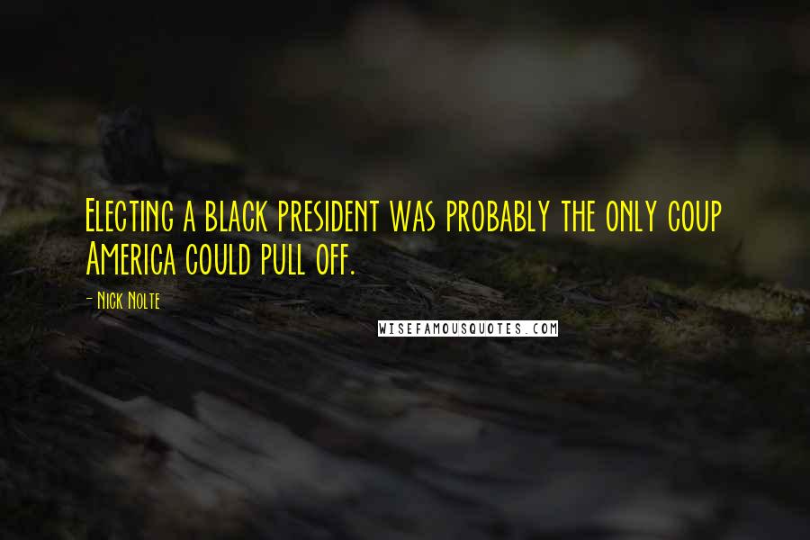 Nick Nolte Quotes: Electing a black president was probably the only coup America could pull off.