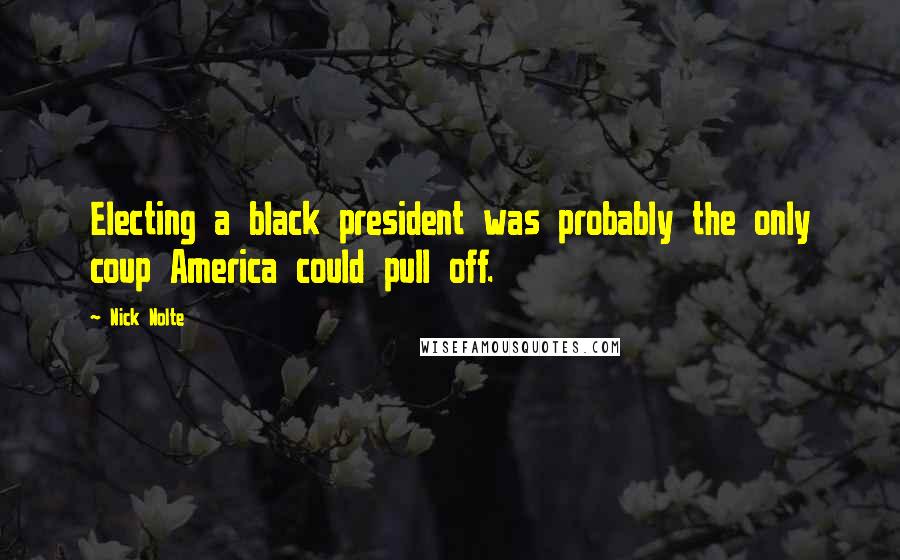 Nick Nolte Quotes: Electing a black president was probably the only coup America could pull off.
