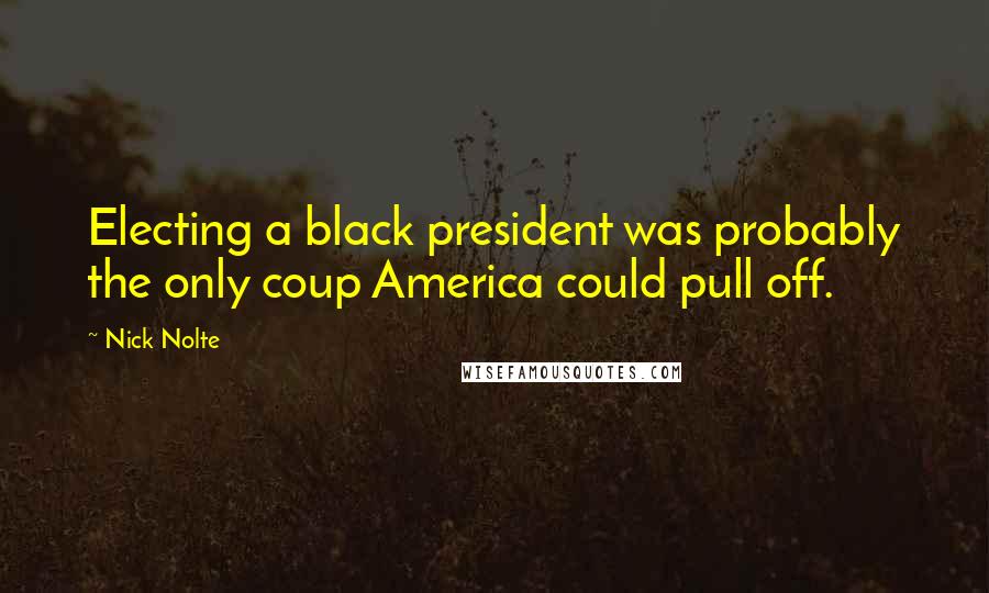 Nick Nolte Quotes: Electing a black president was probably the only coup America could pull off.