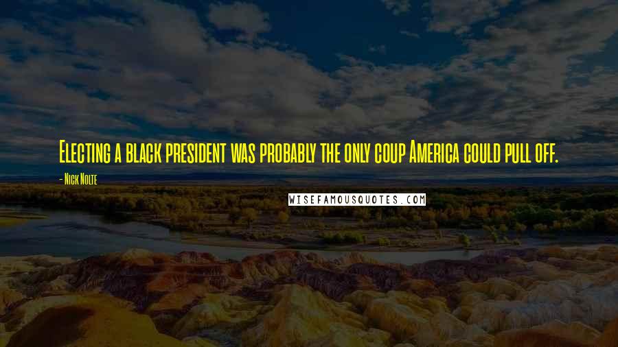 Nick Nolte Quotes: Electing a black president was probably the only coup America could pull off.