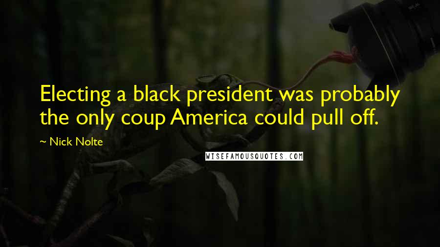 Nick Nolte Quotes: Electing a black president was probably the only coup America could pull off.