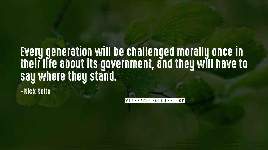 Nick Nolte Quotes: Every generation will be challenged morally once in their life about its government, and they will have to say where they stand.