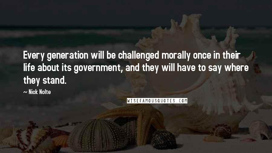 Nick Nolte Quotes: Every generation will be challenged morally once in their life about its government, and they will have to say where they stand.