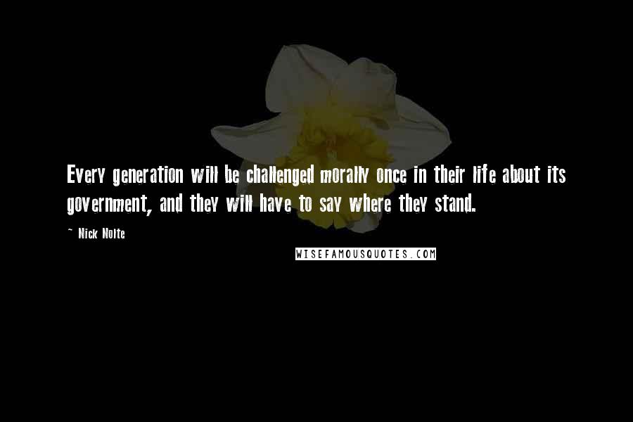 Nick Nolte Quotes: Every generation will be challenged morally once in their life about its government, and they will have to say where they stand.