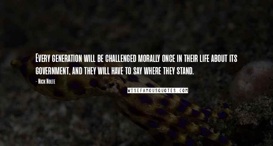 Nick Nolte Quotes: Every generation will be challenged morally once in their life about its government, and they will have to say where they stand.