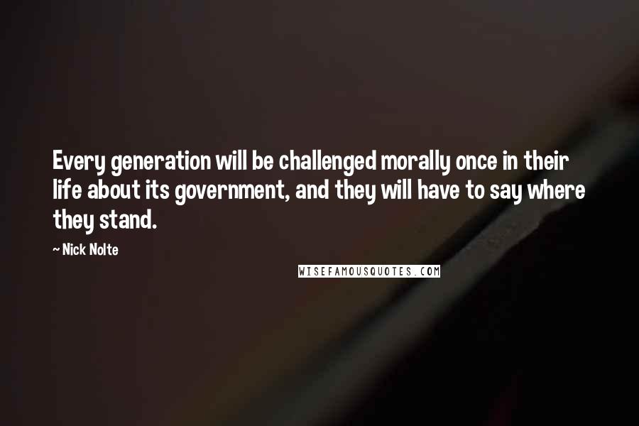 Nick Nolte Quotes: Every generation will be challenged morally once in their life about its government, and they will have to say where they stand.