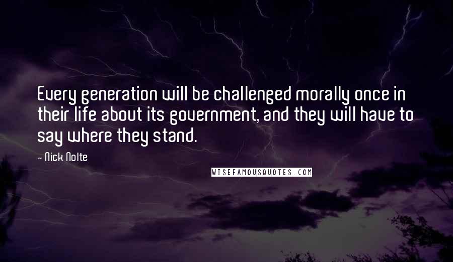 Nick Nolte Quotes: Every generation will be challenged morally once in their life about its government, and they will have to say where they stand.