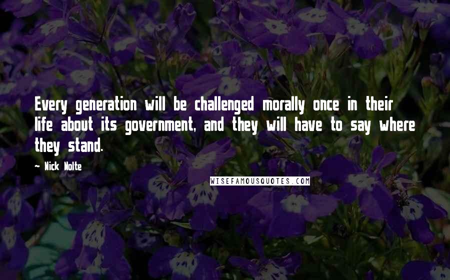 Nick Nolte Quotes: Every generation will be challenged morally once in their life about its government, and they will have to say where they stand.