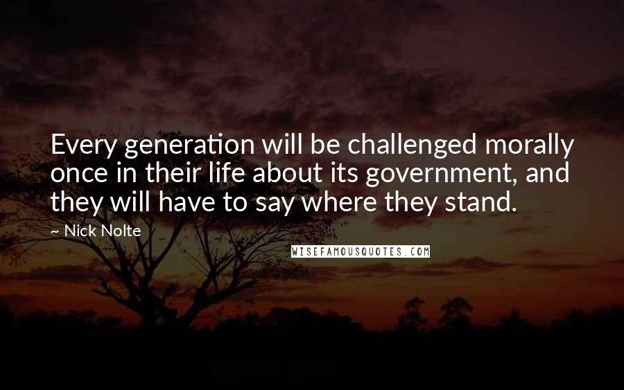 Nick Nolte Quotes: Every generation will be challenged morally once in their life about its government, and they will have to say where they stand.