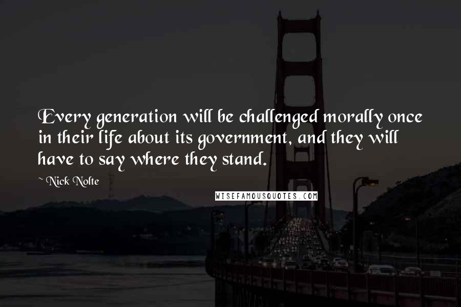 Nick Nolte Quotes: Every generation will be challenged morally once in their life about its government, and they will have to say where they stand.