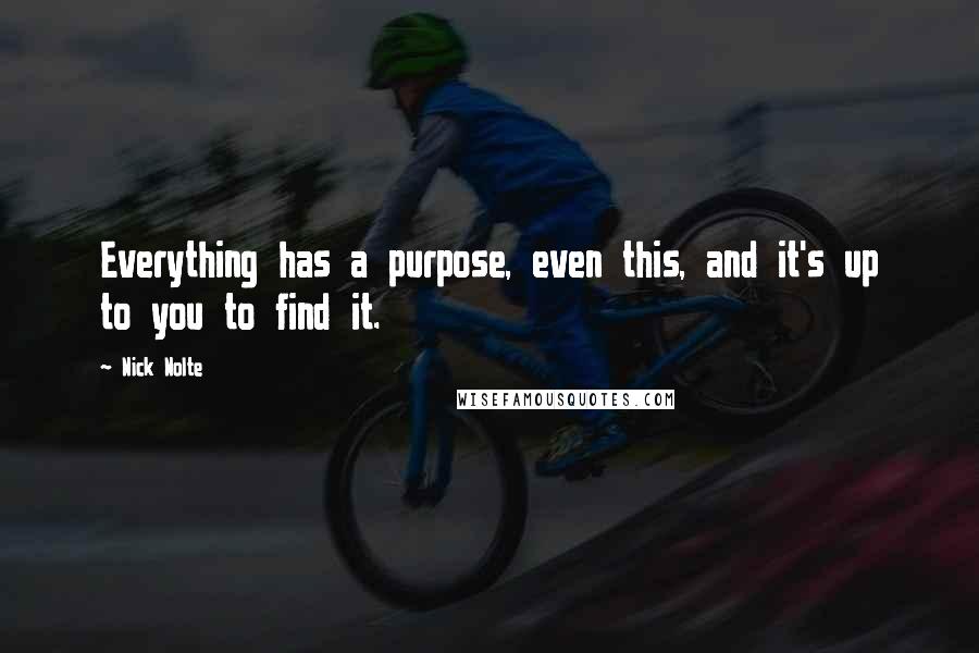 Nick Nolte Quotes: Everything has a purpose, even this, and it's up to you to find it.