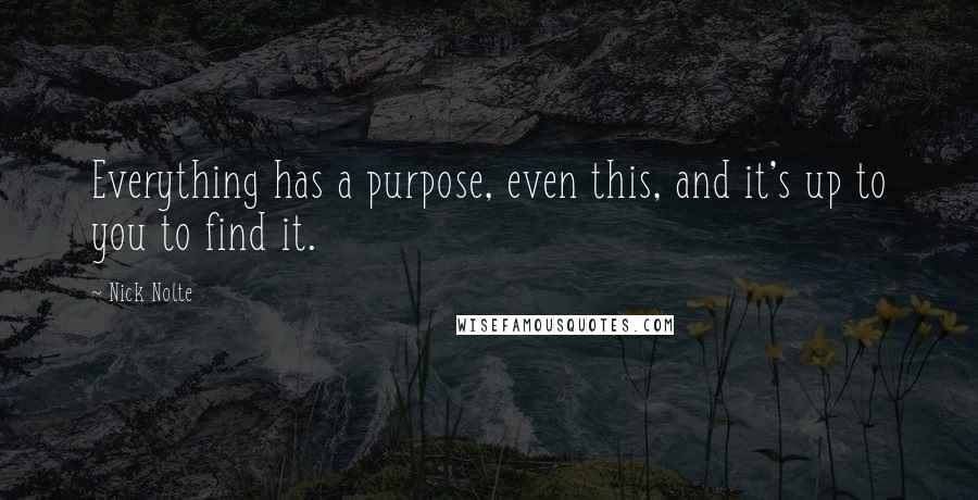 Nick Nolte Quotes: Everything has a purpose, even this, and it's up to you to find it.