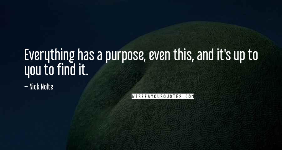 Nick Nolte Quotes: Everything has a purpose, even this, and it's up to you to find it.