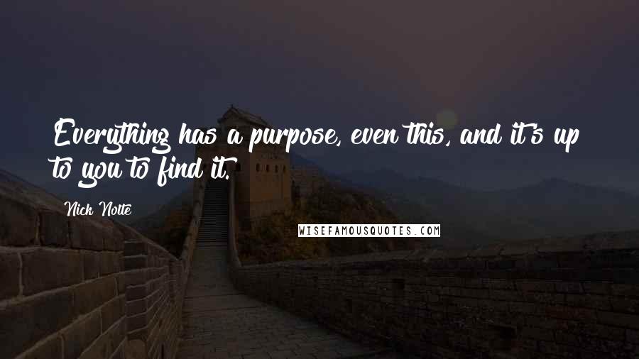 Nick Nolte Quotes: Everything has a purpose, even this, and it's up to you to find it.