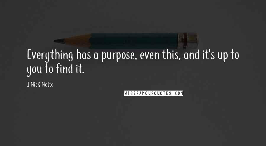 Nick Nolte Quotes: Everything has a purpose, even this, and it's up to you to find it.
