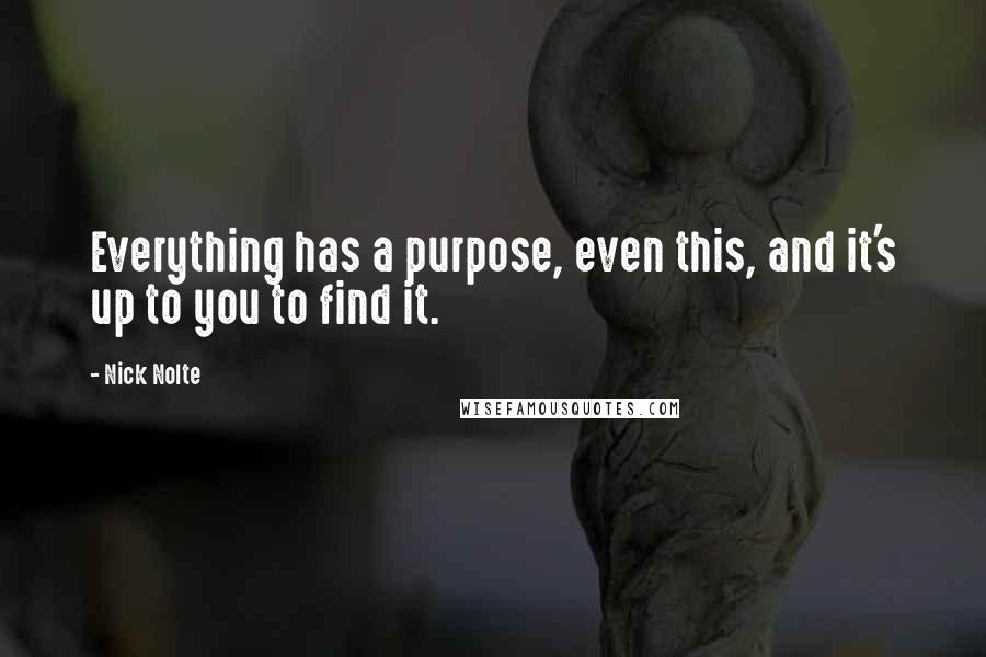 Nick Nolte Quotes: Everything has a purpose, even this, and it's up to you to find it.