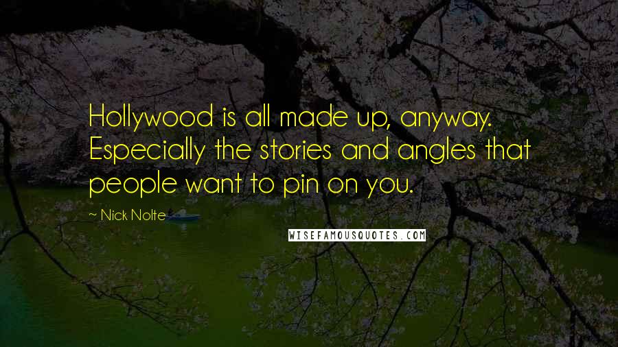 Nick Nolte Quotes: Hollywood is all made up, anyway. Especially the stories and angles that people want to pin on you.