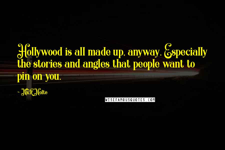 Nick Nolte Quotes: Hollywood is all made up, anyway. Especially the stories and angles that people want to pin on you.