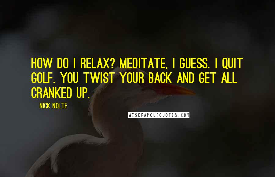 Nick Nolte Quotes: How do I relax? Meditate, I guess. I quit golf. You twist your back and get all cranked up.